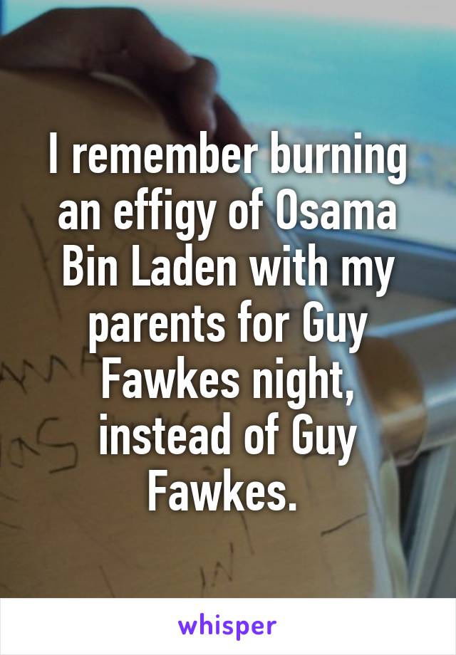 I remember burning an effigy of Osama Bin Laden with my parents for Guy Fawkes night, instead of Guy Fawkes. 