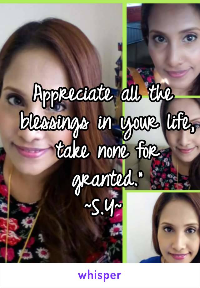 Appreciate all the blessings in your life, take none for granted."
~S.Y~