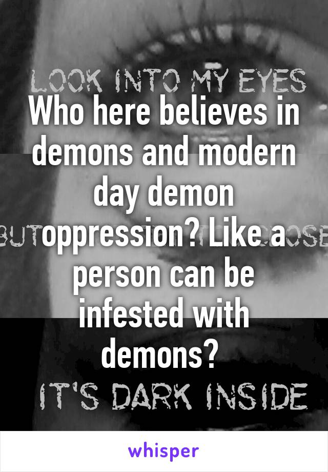 Who here believes in demons and modern day demon oppression? Like a person can be infested with demons? 