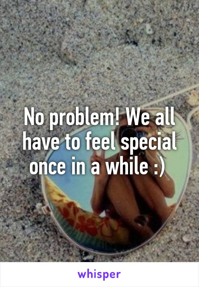 No problem! We all have to feel special once in a while :) 