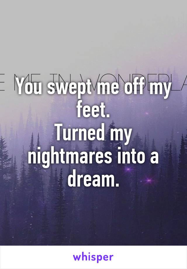 You swept me off my feet.
Turned my nightmares into a dream.
