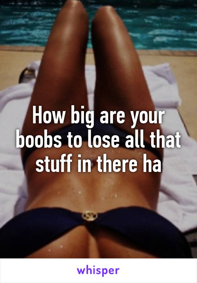 How big are your boobs to lose all that stuff in there ha