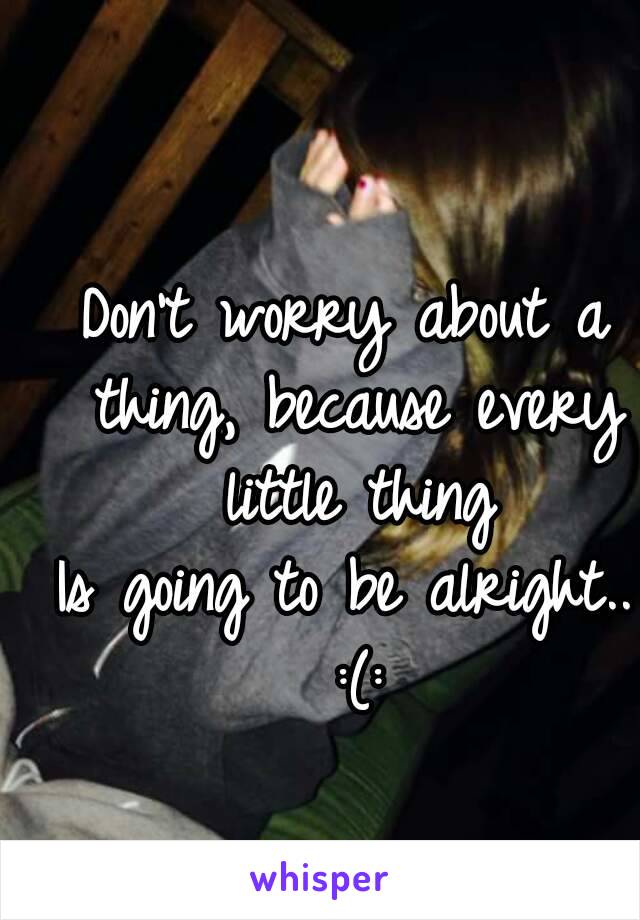 Don't worry about a thing, because every little thing
Is going to be alright.. :(: