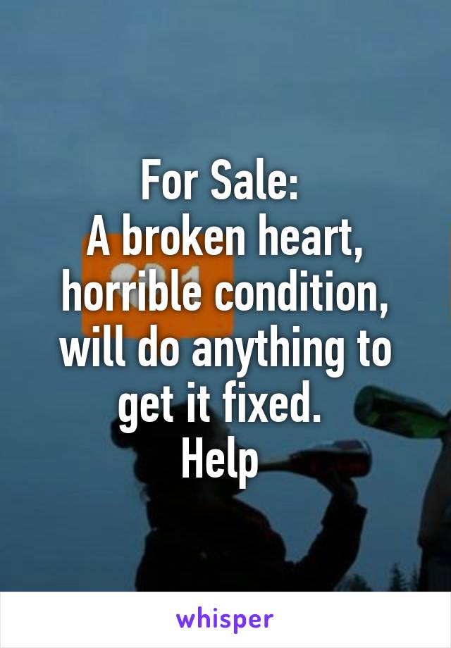 For Sale: 
A broken heart, horrible condition, will do anything to get it fixed. 
Help 