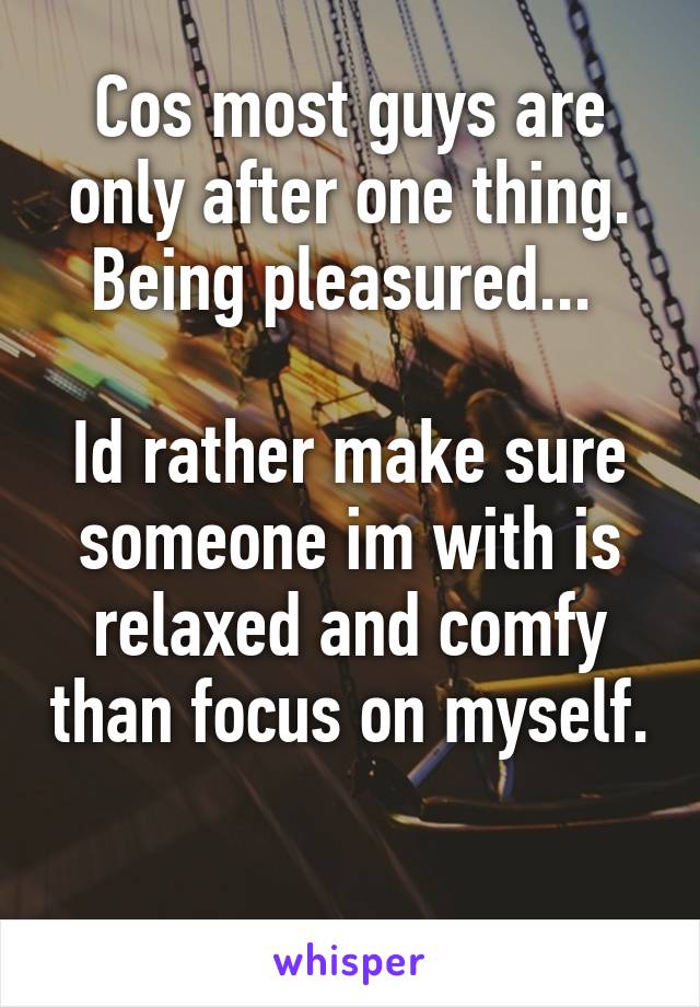 Cos most guys are only after one thing. Being pleasured... 

Id rather make sure someone im with is relaxed and comfy than focus on myself. 
