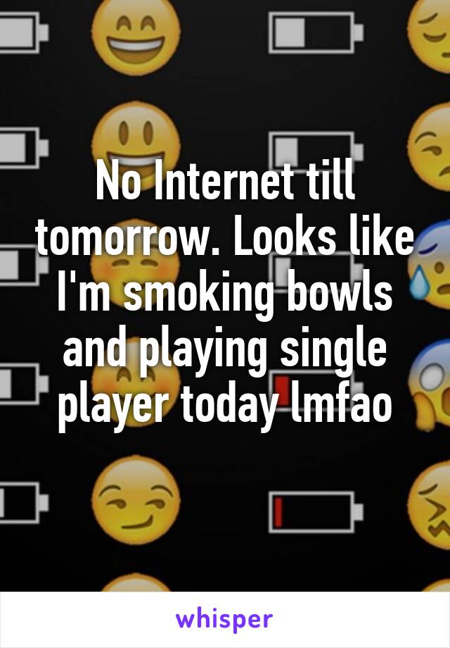 No Internet till tomorrow. Looks like I'm smoking bowls and playing single player today lmfao
