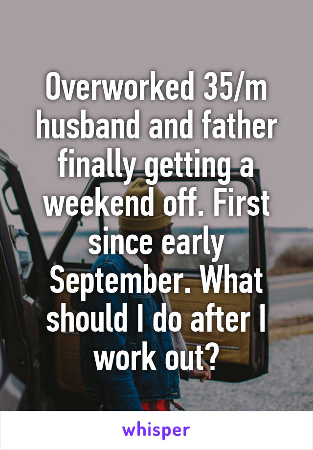 Overworked 35/m husband and father finally getting a weekend off. First since early September. What
should I do after I work out?