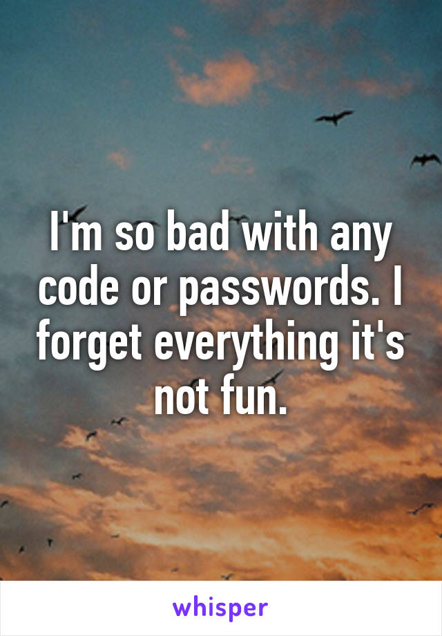 I'm so bad with any code or passwords. I forget everything it's not fun.