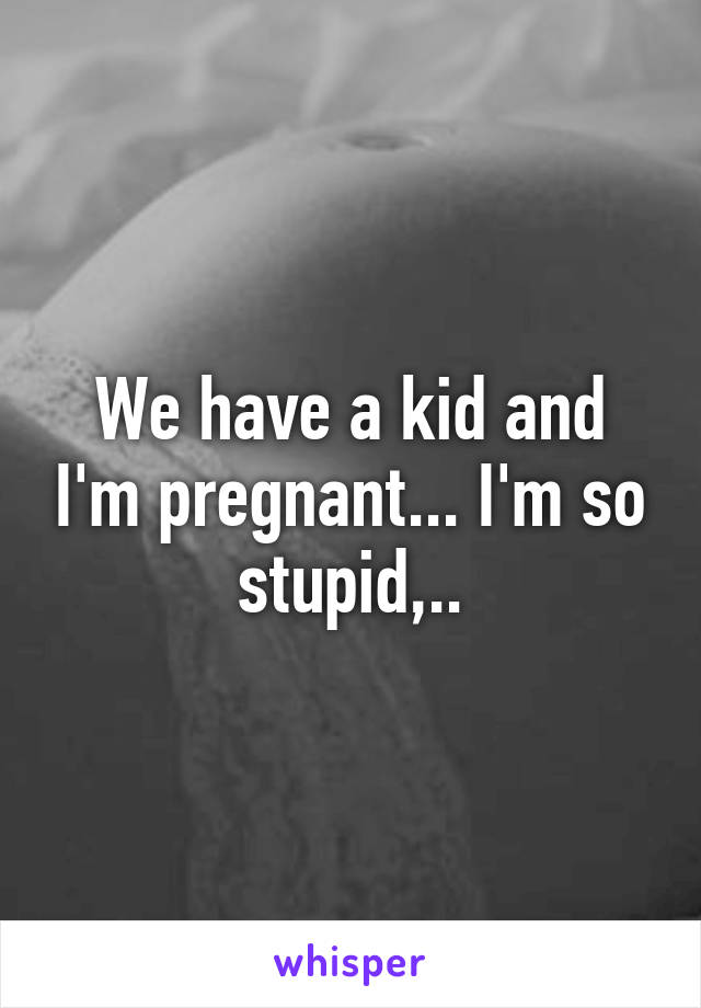 We have a kid and I'm pregnant... I'm so stupid,..