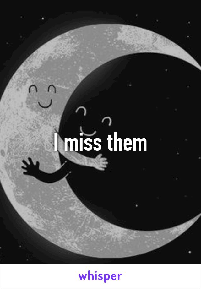 I miss them