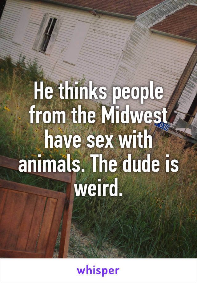 He thinks people from the Midwest have sex with animals. The dude is weird.