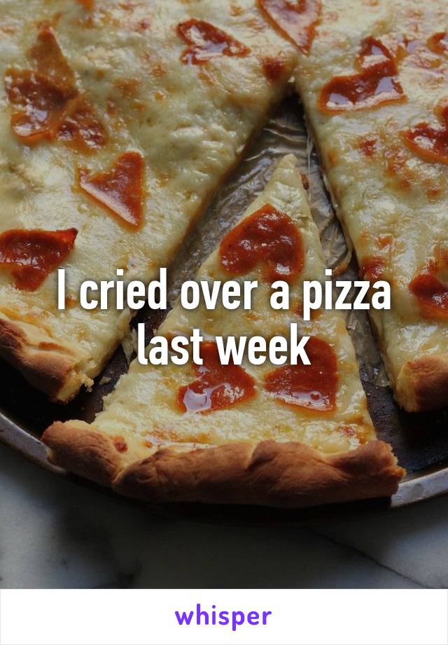 I cried over a pizza last week