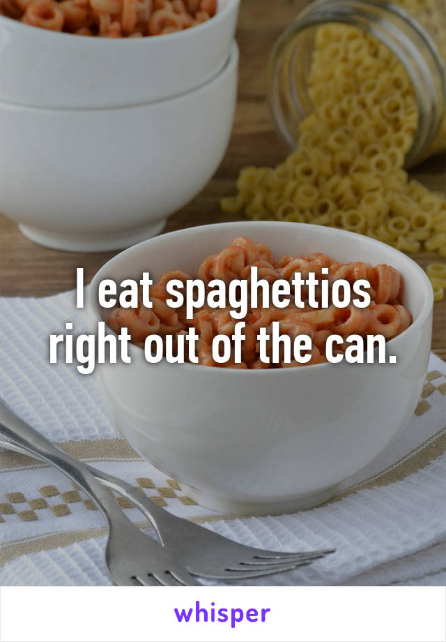 I eat spaghettios right out of the can.