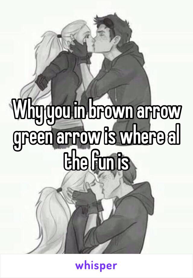 Why you in brown arrow green arrow is where al the fun is