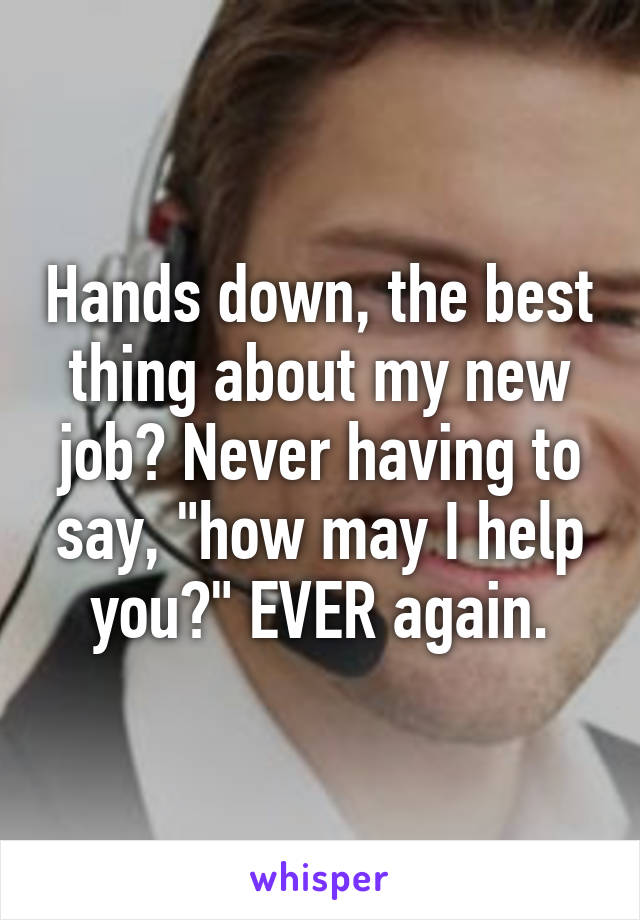 Hands down, the best thing about my new job? Never having to say, "how may I help you?" EVER again.