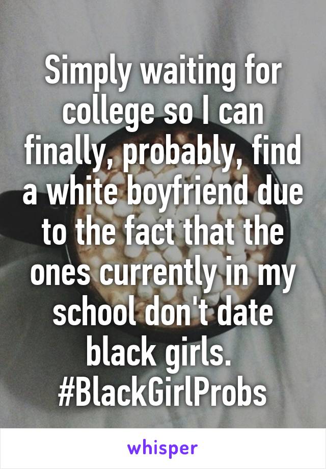 Simply waiting for college so I can finally, probably, find a white boyfriend due to the fact that the ones currently in my school don't date black girls. 
#BlackGirlProbs
