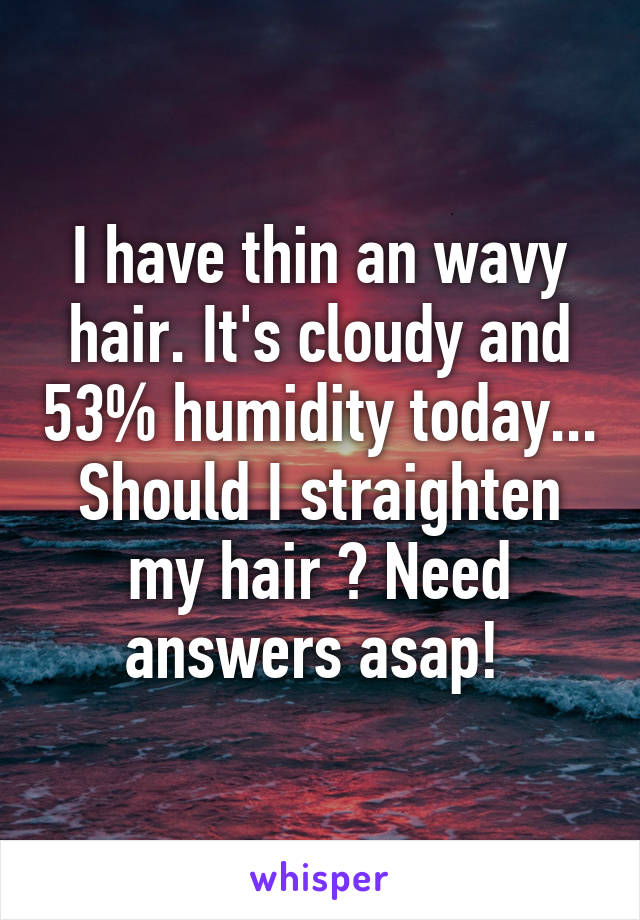 I have thin an wavy hair. It's cloudy and 53% humidity today... Should I straighten my hair ? Need answers asap! 