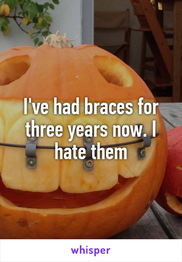 I've had braces for three years now. I hate them