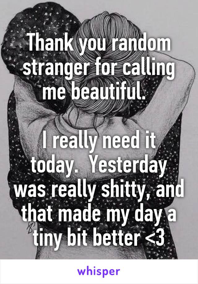 Thank you random stranger for calling me beautiful.  

I really need it today.  Yesterday was really shitty, and that made my day a tiny bit better <3