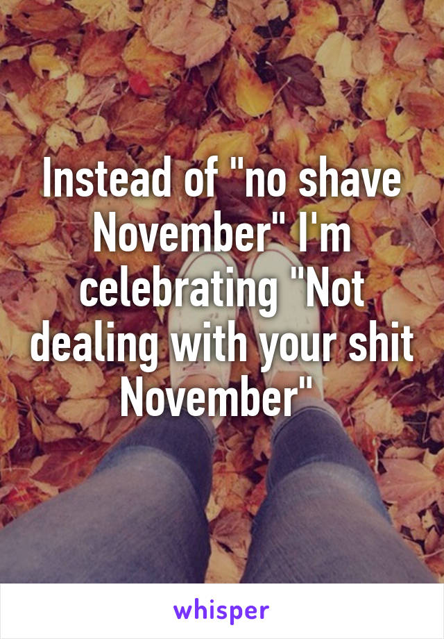 Instead of "no shave November" I'm celebrating "Not dealing with your shit November" 
