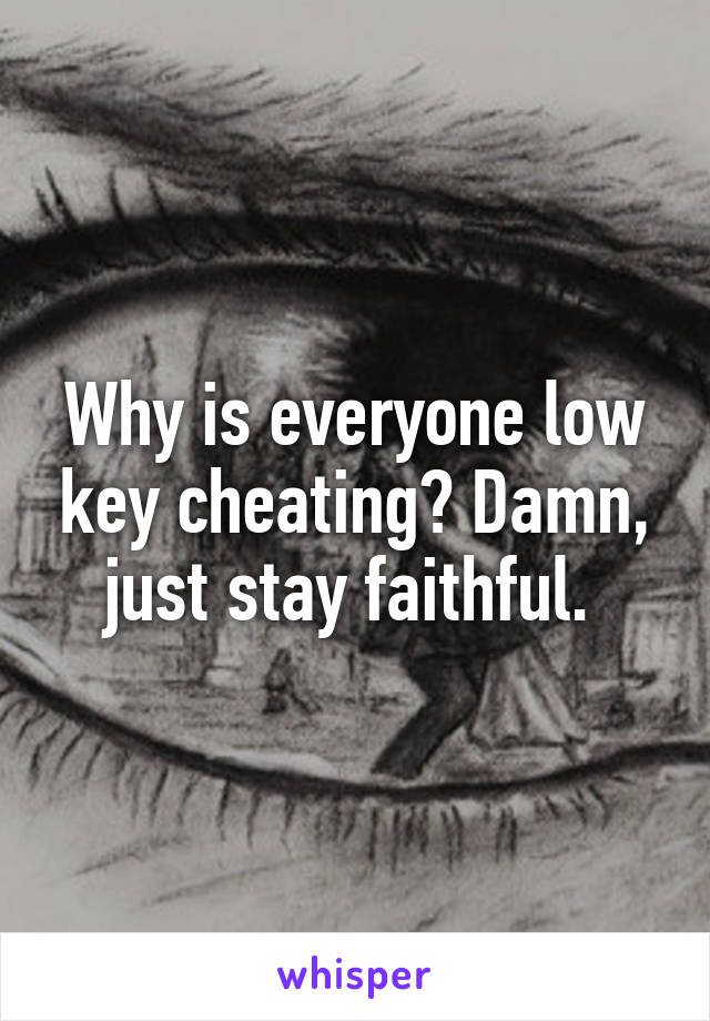 Why is everyone low key cheating? Damn, just stay faithful. 