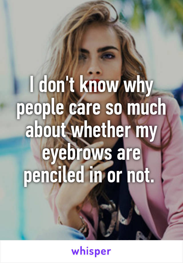 I don't know why people care so much about whether my eyebrows are penciled in or not. 