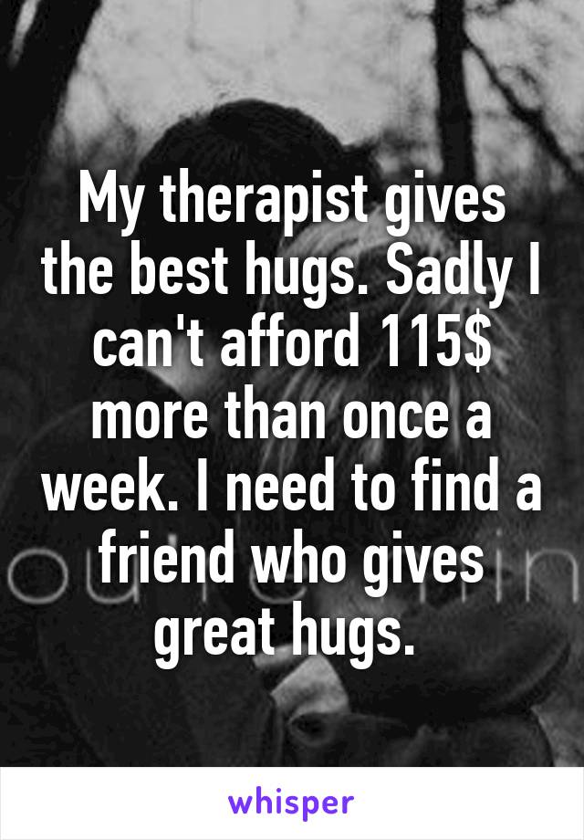 My therapist gives the best hugs. Sadly I can't afford 115$ more than once a week. I need to find a friend who gives great hugs. 