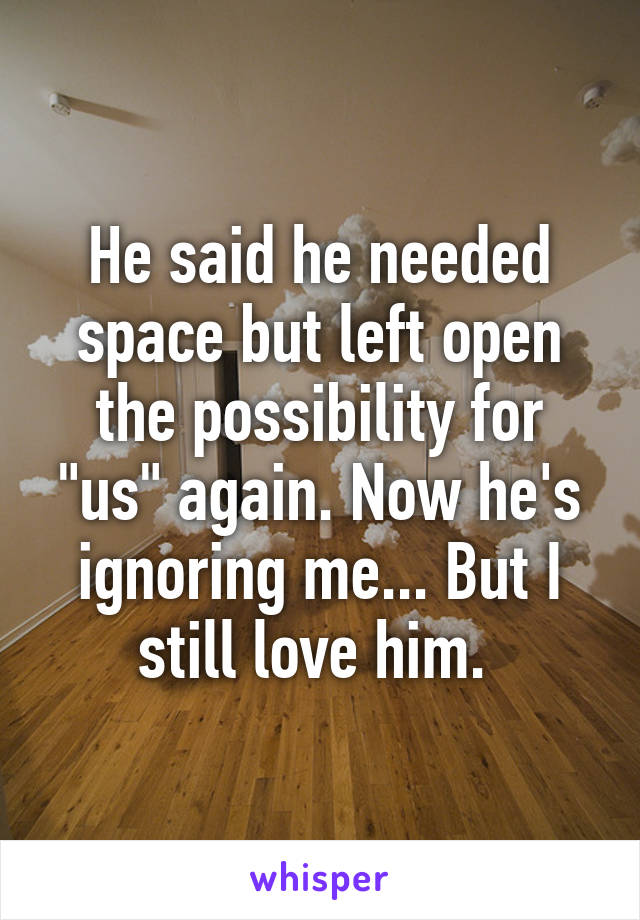 He said he needed space but left open the possibility for "us" again. Now he's ignoring me... But I still love him. 