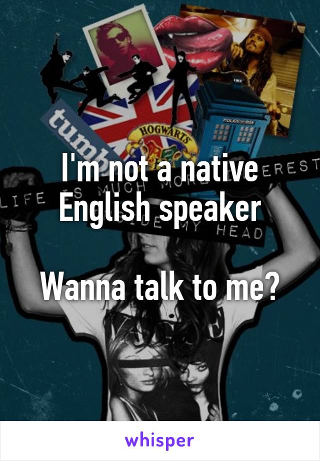 I'm not a native English speaker

Wanna talk to me?