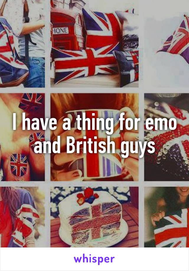 I have a thing for emo and British guys