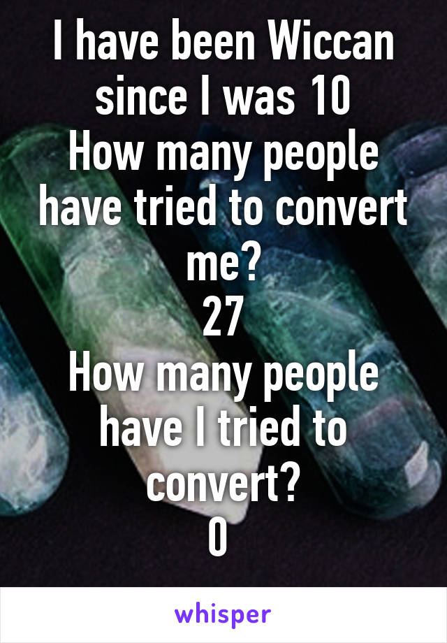 I have been Wiccan since I was 10
How many people have tried to convert me?
27
How many people have I tried to convert?
0 
