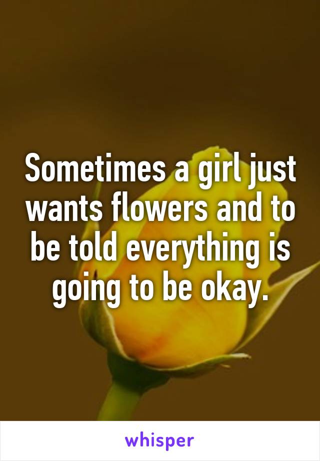 Sometimes a girl just wants flowers and to be told everything is going to be okay.