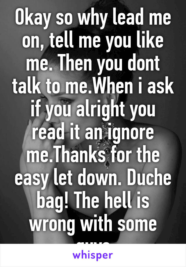 Okay so why lead me on, tell me you like me. Then you dont talk to me.When i ask if you alright you read it an ignore me.Thanks for the easy let down. Duche bag! The hell is wrong with some guys