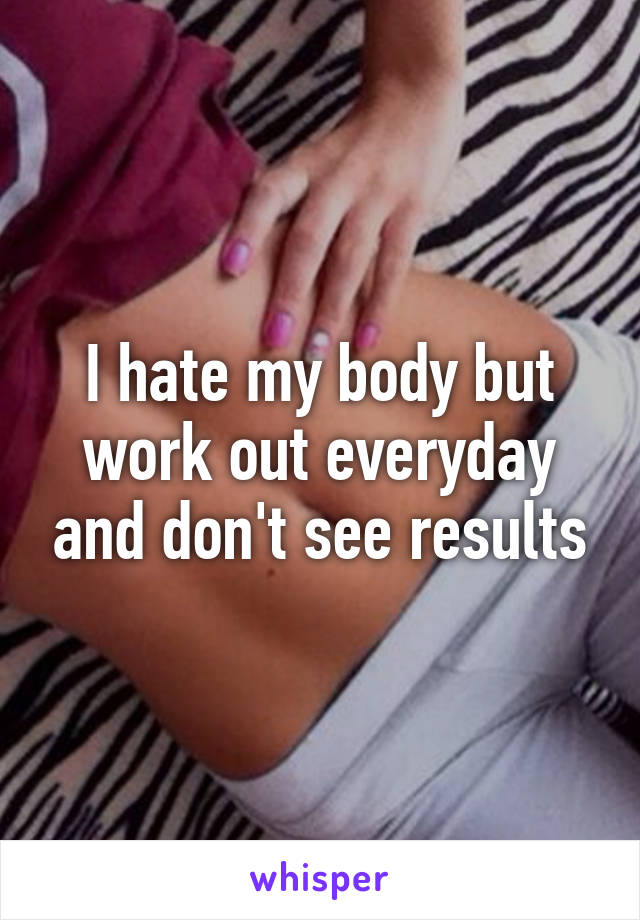 I hate my body but work out everyday and don't see results
