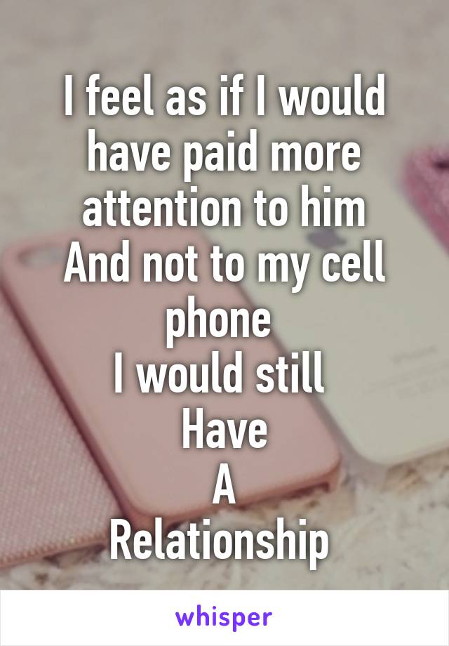 I feel as if I would have paid more attention to him
And not to my cell phone 
I would still 
Have
A
Relationship 