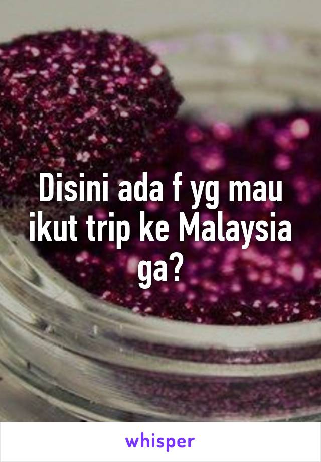 Disini ada f yg mau ikut trip ke Malaysia ga?