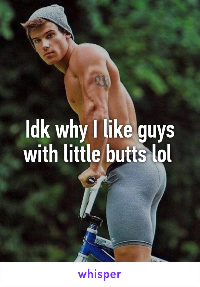 Idk why I like guys with little butts lol 