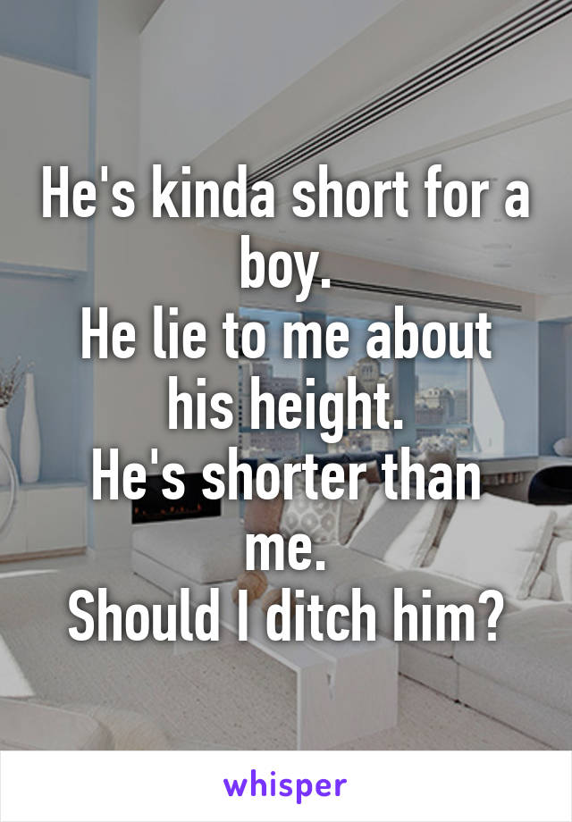 He's kinda short for a boy.
He lie to me about his height.
He's shorter than me.
Should I ditch him?
