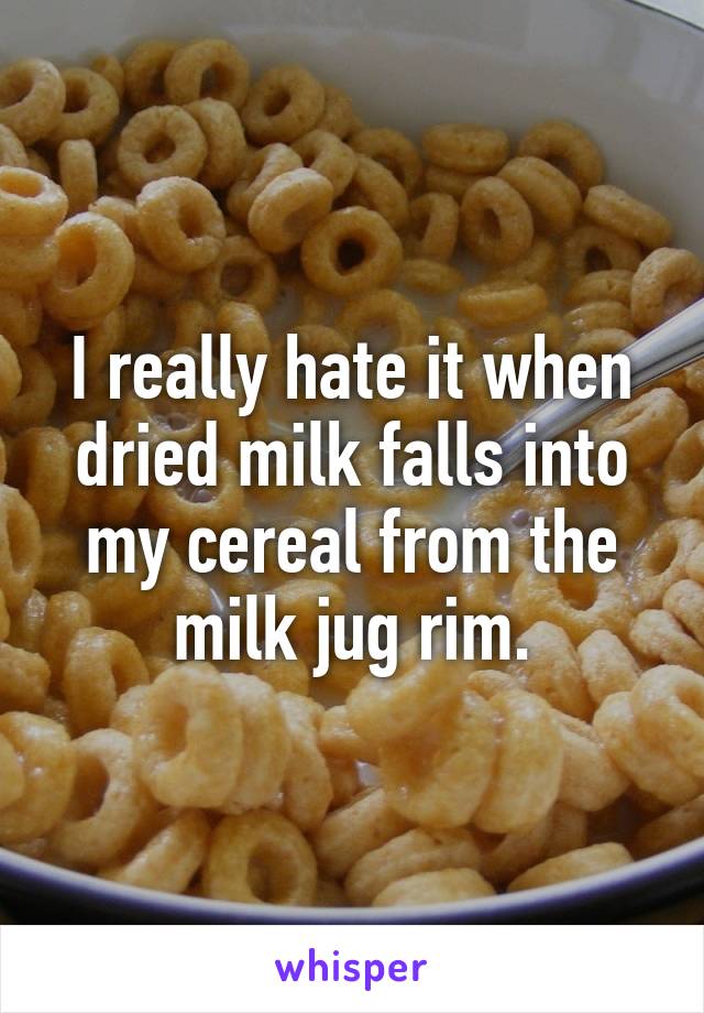 I really hate it when dried milk falls into my cereal from the milk jug rim.