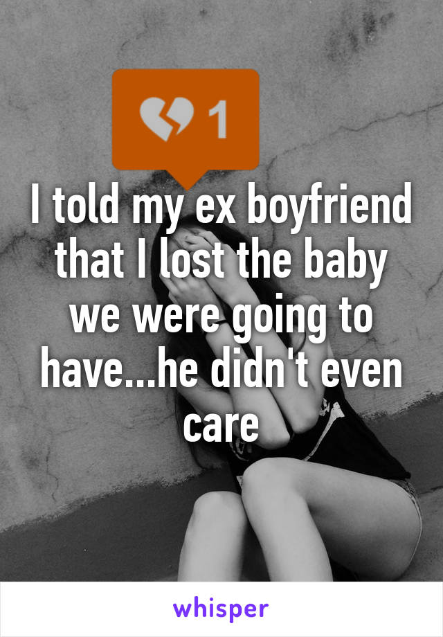 I told my ex boyfriend that I lost the baby we were going to have...he didn't even care