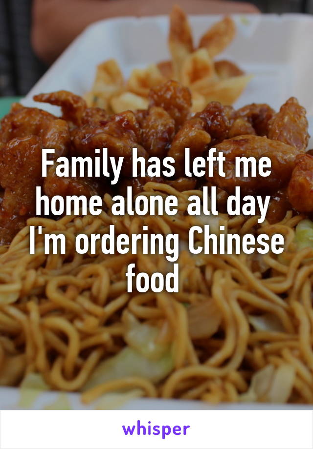 Family has left me home alone all day 
I'm ordering Chinese food 