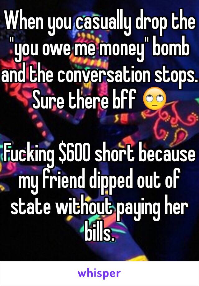 When you casually drop the "you owe me money" bomb and the conversation stops. 
Sure there bff 🙄

Fucking $600 short because my friend dipped out of state without paying her bills.