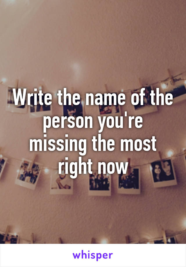 Write the name of the person you're missing the most right now