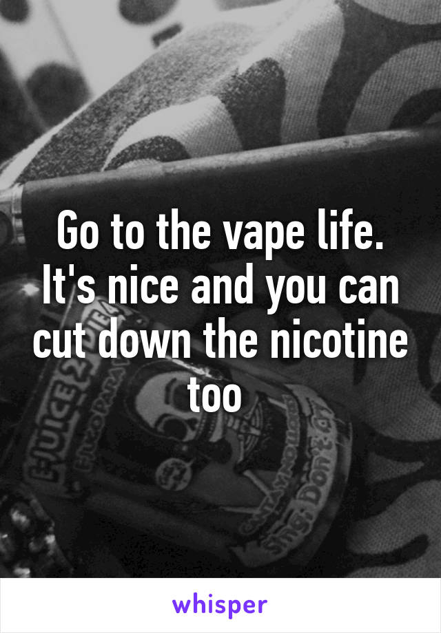 Go to the vape life. It's nice and you can cut down the nicotine too 