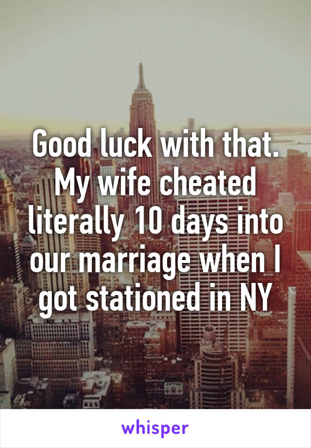 Good luck with that. My wife cheated literally 10 days into our marriage when I got stationed in NY