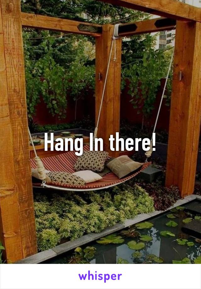 Hang In there!