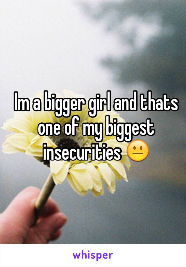 Im a bigger girl and thats one of my biggest insecurities 😐
