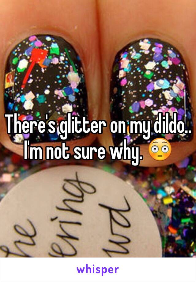 There's glitter on my dildo.. I'm not sure why. 😳