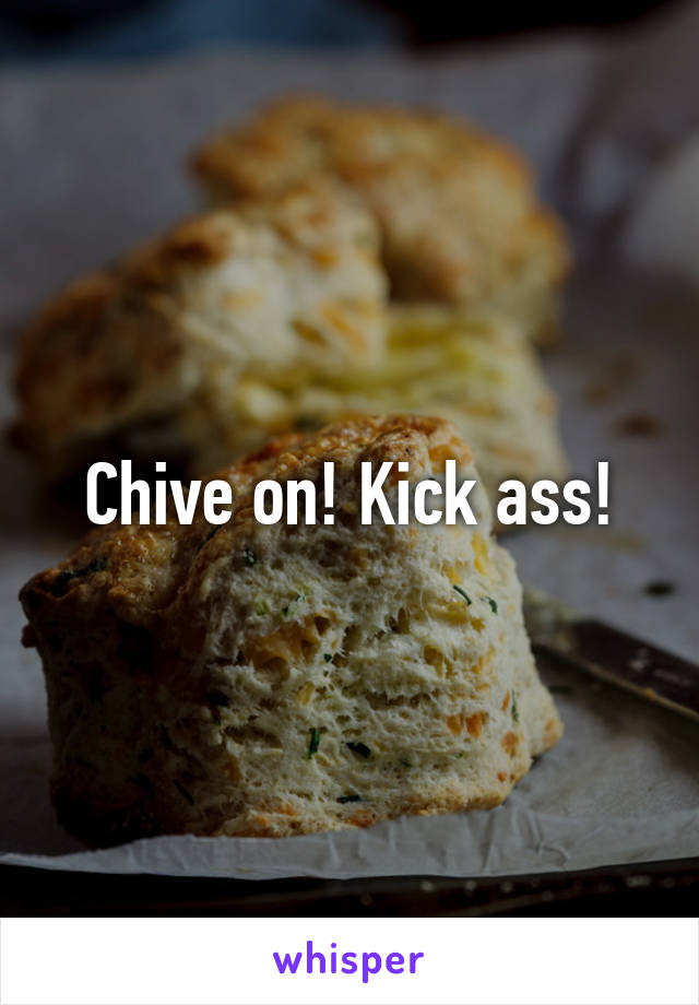 Chive on! Kick ass!