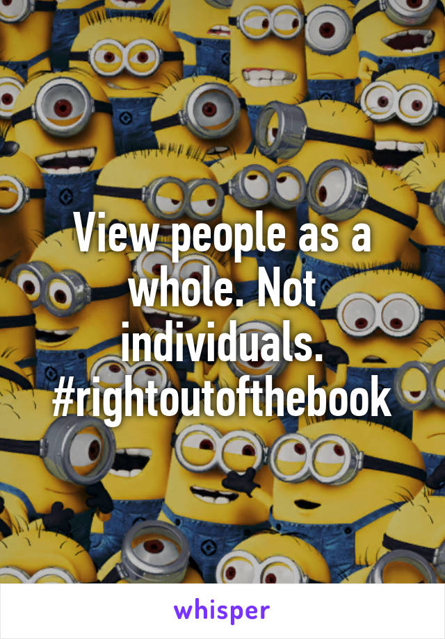 View people as a whole. Not individuals. #rightoutofthebook